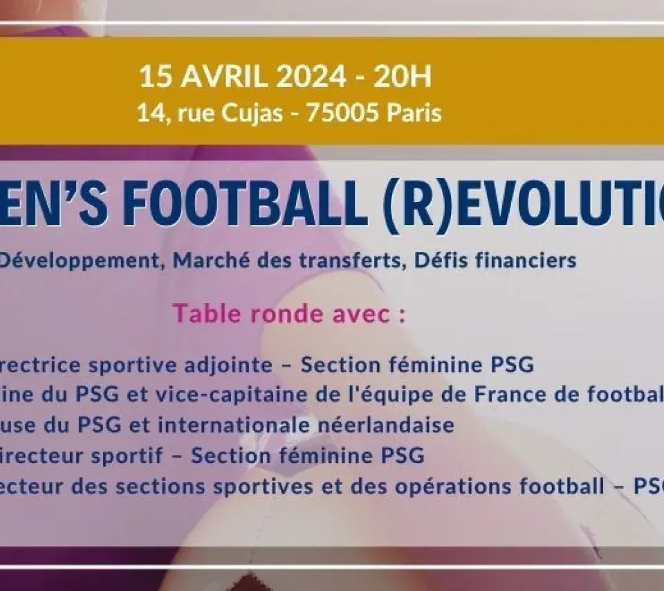 15 avril 2024, de 20h à 22h, 14 rue Cujas 75005 Paris. WOMEN’S FOOTBALL (R)EVOLUTION Développement, Marché des transferts, Défis financiers inscription obligatoire : Table ronde avec : Sabrina Delannoy - Directrice sportive adjointe – Section Féminine PSG Grace Geyoro - Capitaine du PSG et vice-capitaine de l'équipe de France de football Jackie Groenen - Joueuse du PSG et internationale Néerlandaise Angelo Castellazzi - Directeur Sportif – Section féminine PSG Grégory Durand - Directeur des sections sportiv